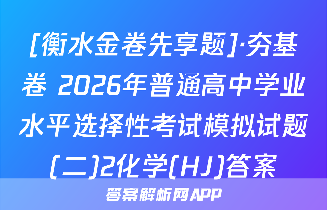 [衡水金卷先享题]·夯基卷 2026年普通高中学业水平选择性考试模拟试题(二)2化学(HJ)答案