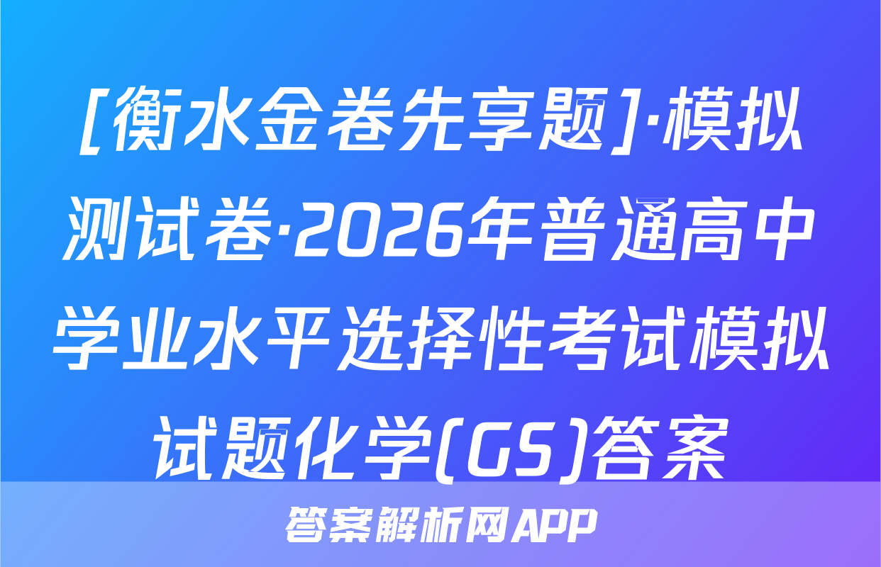 [衡水金卷先享题]·模拟测试卷·2026年普通高中学业水平选择性考试模拟试题化学(GS)答案