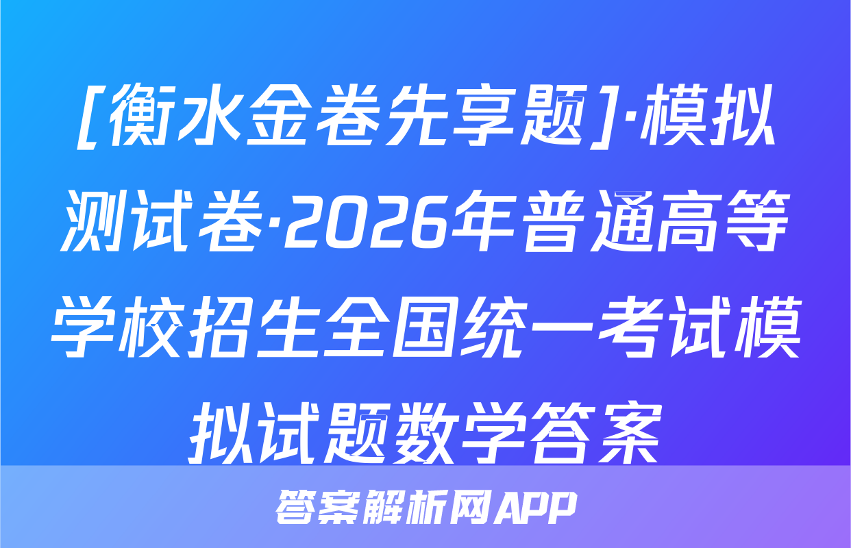 [衡水金卷先享题]·模拟测试卷·2026年普通高等学校招生全国统一考试模拟试题数学答案