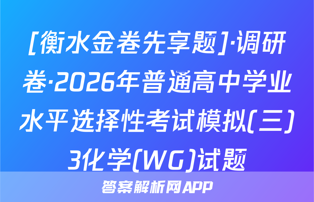 [衡水金卷先享题]·调研卷·2026年普通高中学业水平选择性考试模拟(三)3化学(WG)试题