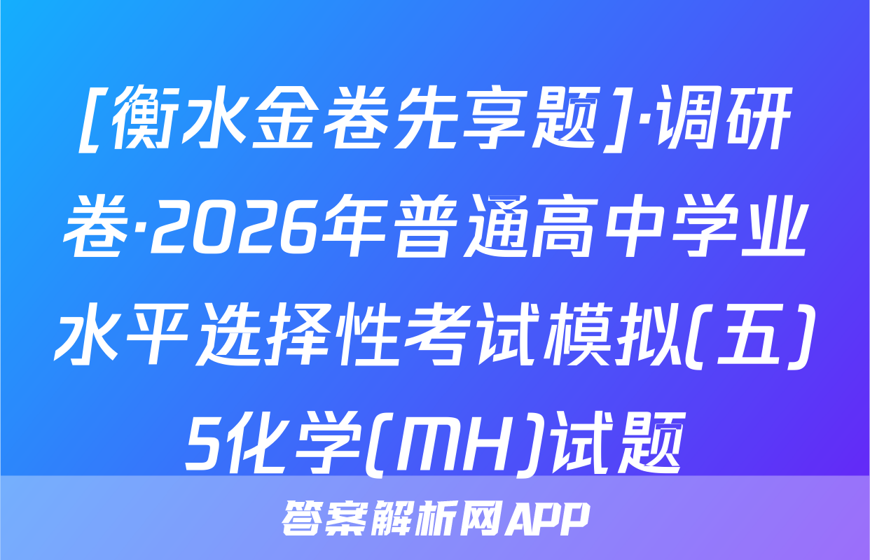 [衡水金卷先享题]·调研卷·2026年普通高中学业水平选择性考试模拟(五)5化学(MH)试题