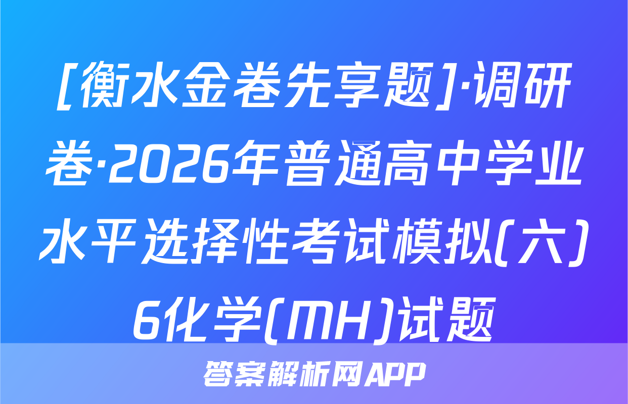 [衡水金卷先享题]·调研卷·2026年普通高中学业水平选择性考试模拟(六)6化学(MH)试题