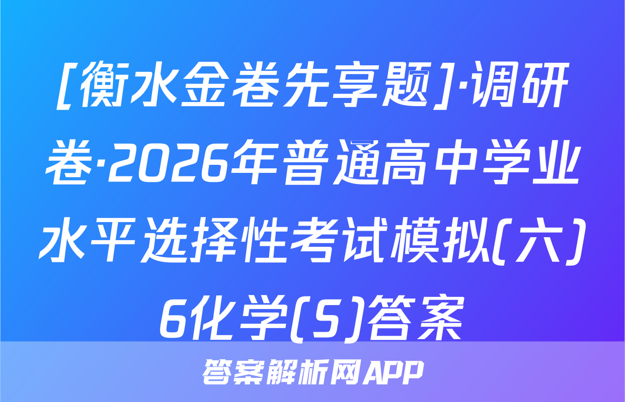 [衡水金卷先享题]·调研卷·2026年普通高中学业水平选择性考试模拟(六)6化学(S)答案