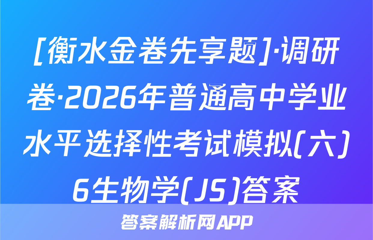 [衡水金卷先享题]·调研卷·2026年普通高中学业水平选择性考试模拟(六)6生物学(JS)答案