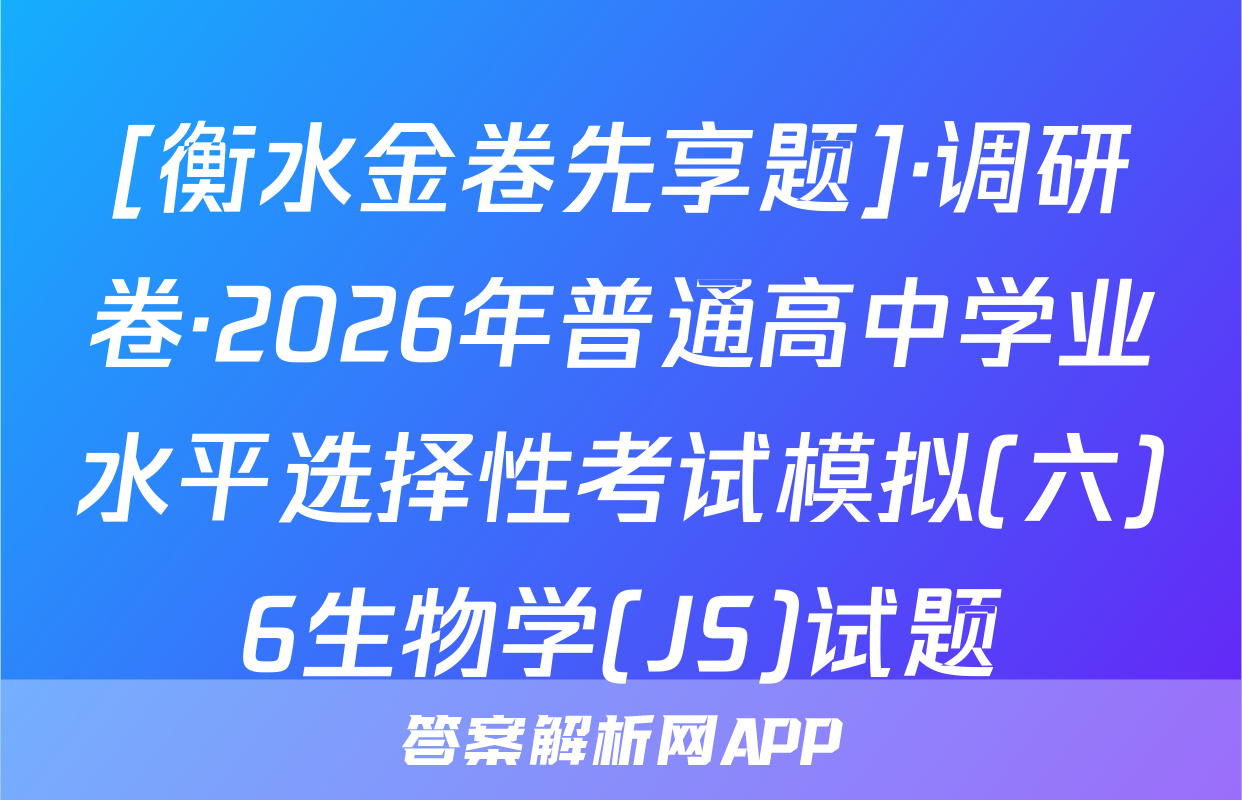 [衡水金卷先享题]·调研卷·2026年普通高中学业水平选择性考试模拟(六)6生物学(JS)试题