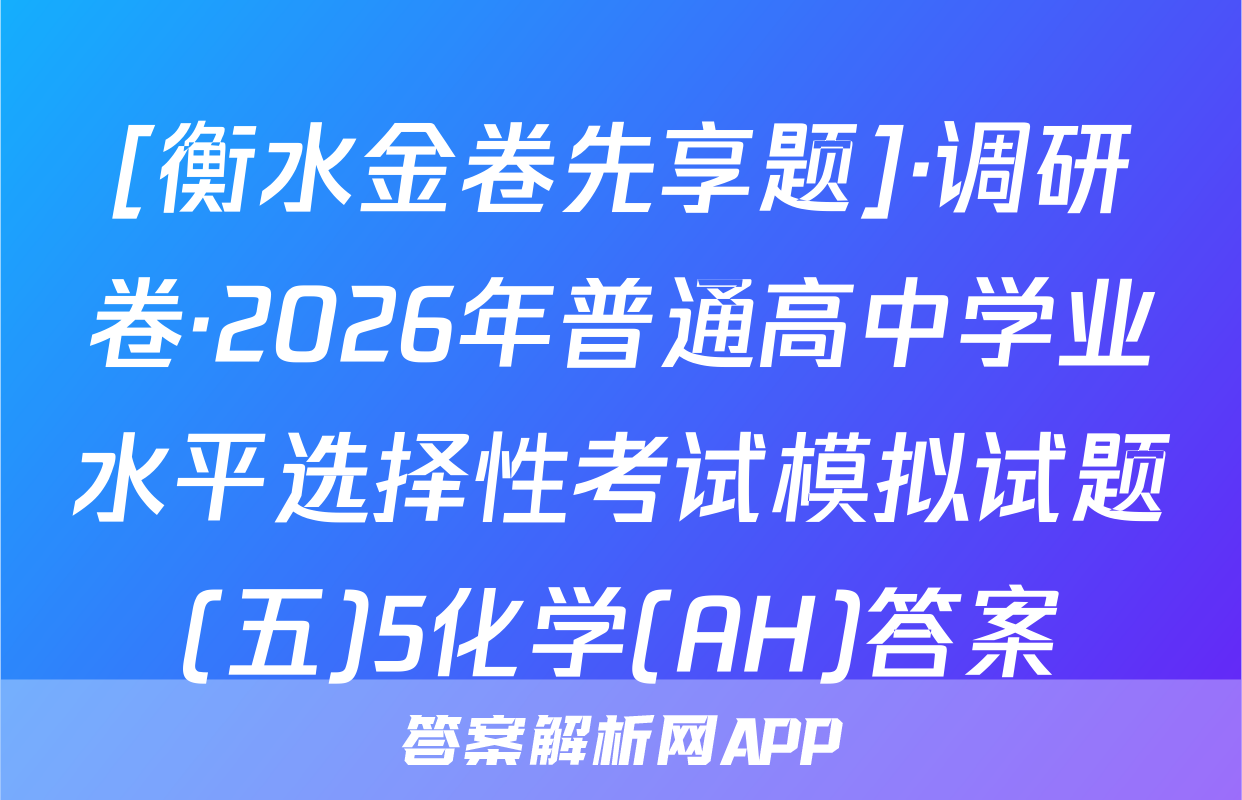[衡水金卷先享题]·调研卷·2026年普通高中学业水平选择性考试模拟试题(五)5化学(AH)答案