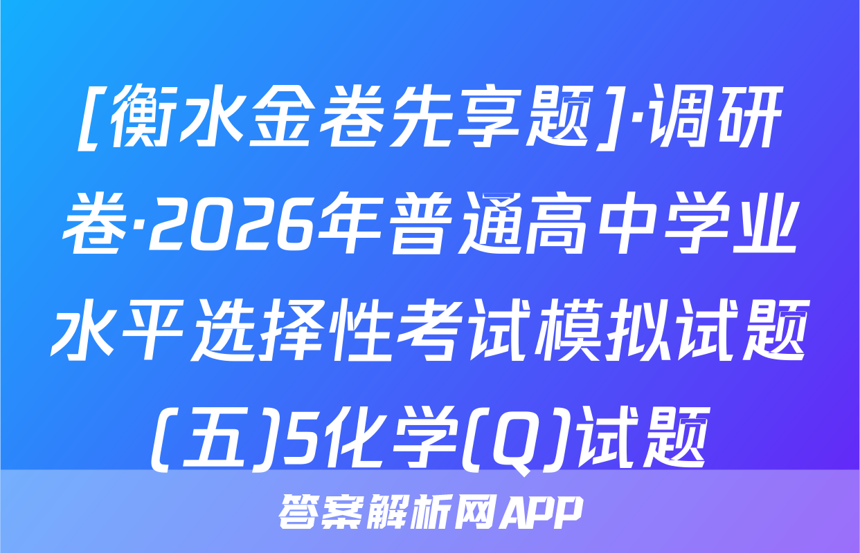 [衡水金卷先享题]·调研卷·2026年普通高中学业水平选择性考试模拟试题(五)5化学(Q)试题