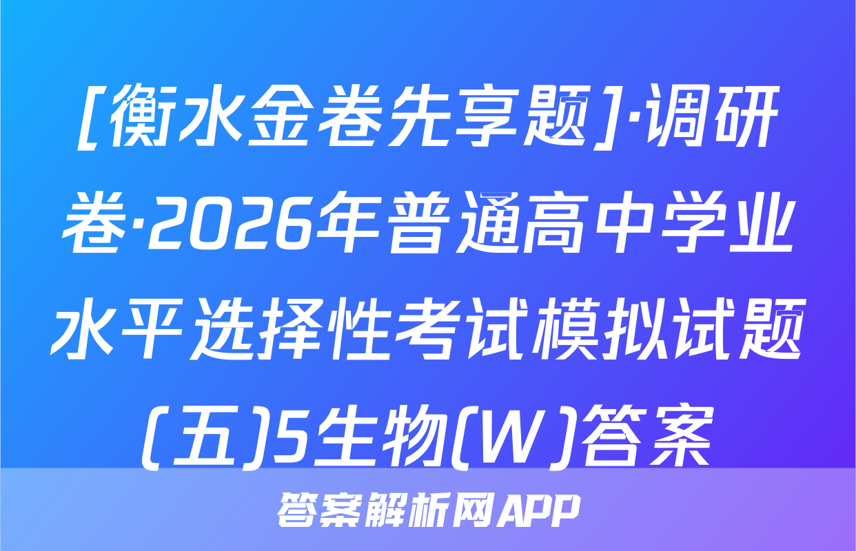[衡水金卷先享题]·调研卷·2026年普通高中学业水平选择性考试模拟试题(五)5生物(W)答案