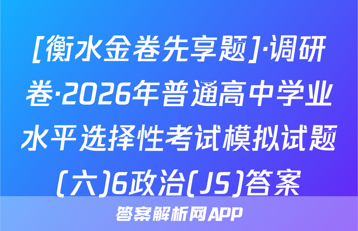 [衡水金卷先享题]·调研卷·2026年普通高中学业水平选择性考试模拟试题(六)6政治(JS)答案