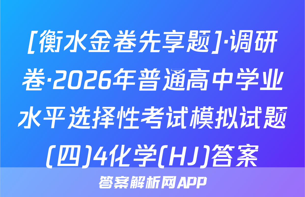 [衡水金卷先享题]·调研卷·2026年普通高中学业水平选择性考试模拟试题(四)4化学(HJ)答案