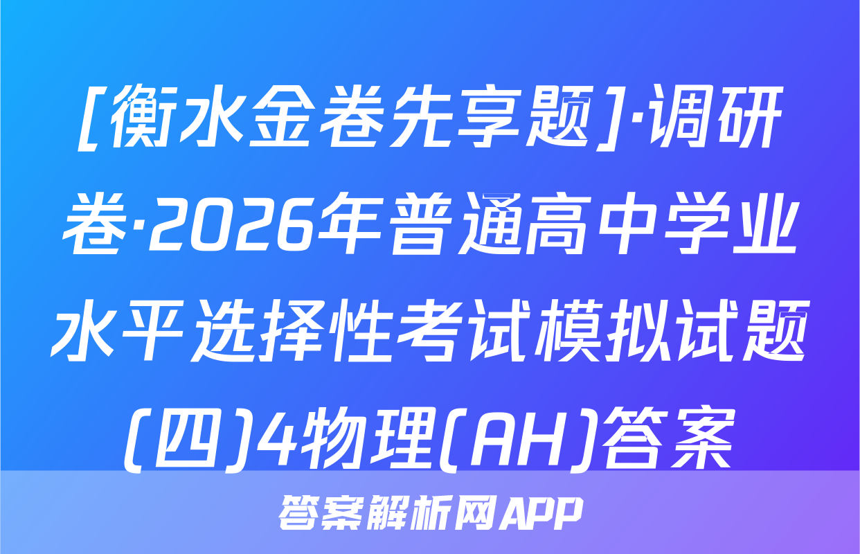 [衡水金卷先享题]·调研卷·2026年普通高中学业水平选择性考试模拟试题(四)4物理(AH)答案