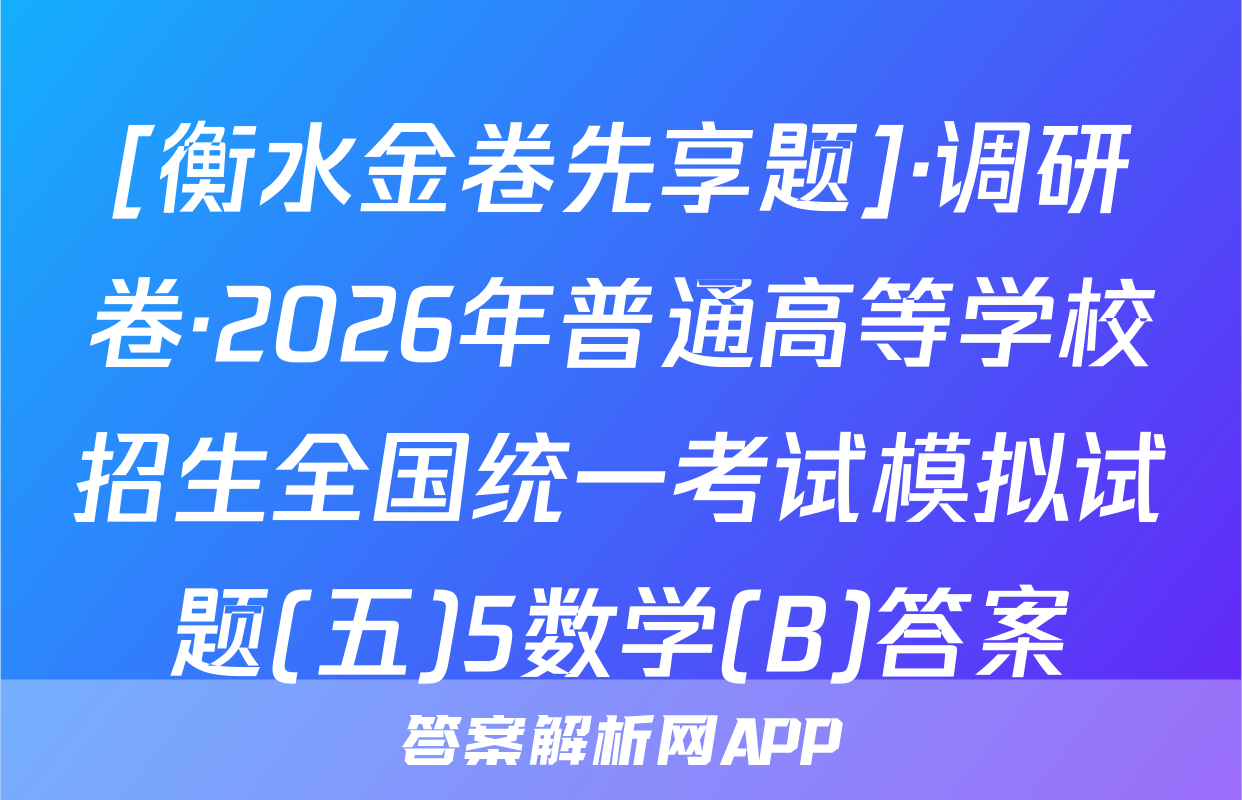 [衡水金卷先享题]·调研卷·2026年普通高等学校招生全国统一考试模拟试题(五)5数学(B)答案
