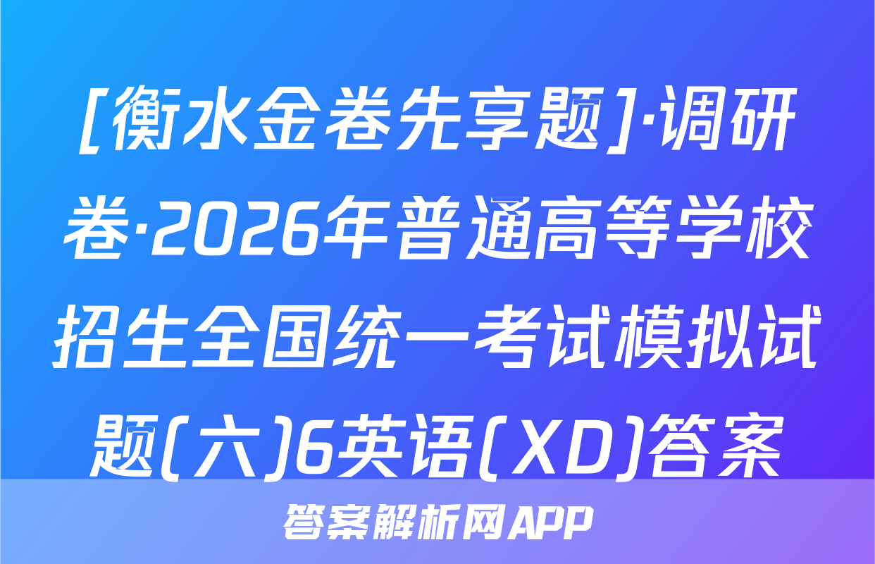 [衡水金卷先享题]·调研卷·2026年普通高等学校招生全国统一考试模拟试题(六)6英语(XD)答案