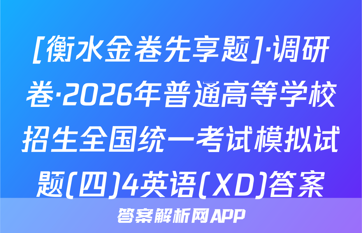 [衡水金卷先享题]·调研卷·2026年普通高等学校招生全国统一考试模拟试题(四)4英语(XD)答案