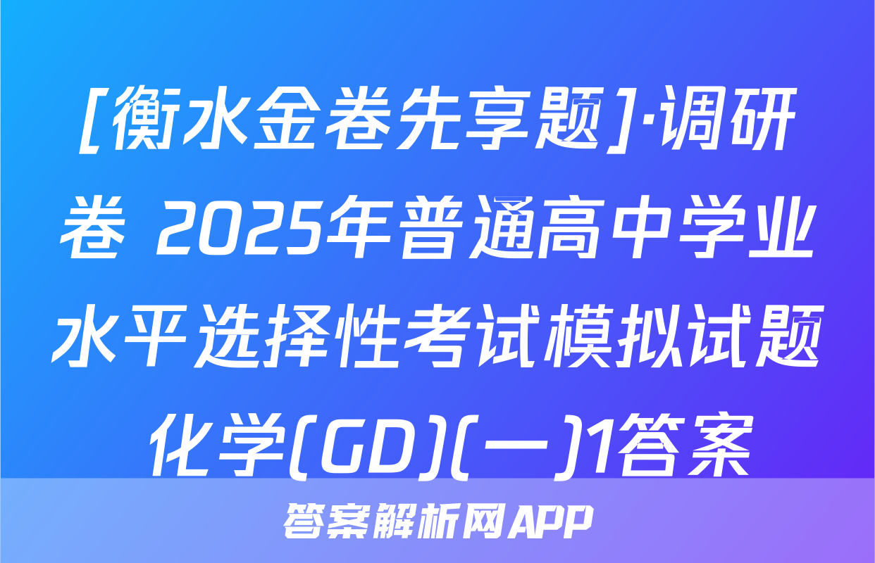[衡水金卷先享题]·调研卷 2025年普通高中学业水平选择性考试模拟试题 化学(GD)(一)1答案