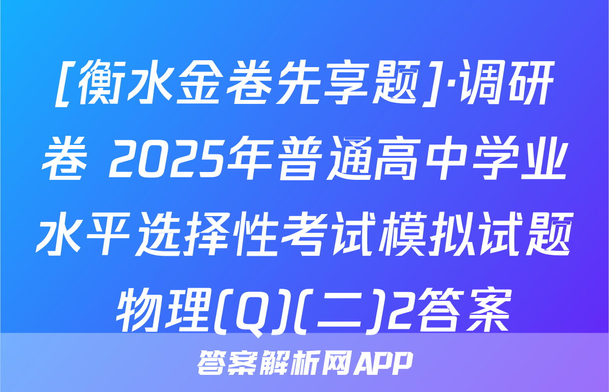 [衡水金卷先享题]·调研卷 2025年普通高中学业水平选择性考试模拟试题 物理(Q)(二)2答案