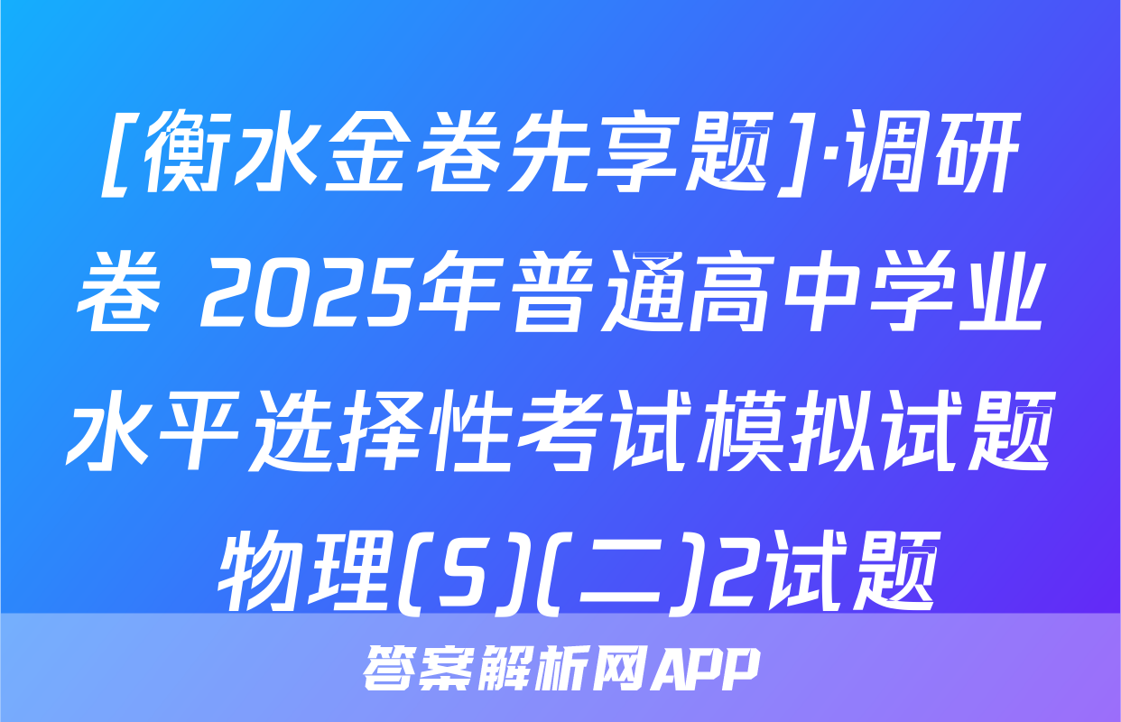[衡水金卷先享题]·调研卷 2025年普通高中学业水平选择性考试模拟试题 物理(S)(二)2试题