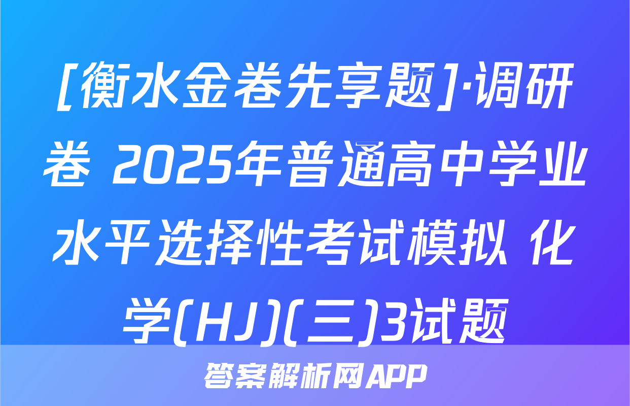 [衡水金卷先享题]·调研卷 2025年普通高中学业水平选择性考试模拟 化学(HJ)(三)3试题