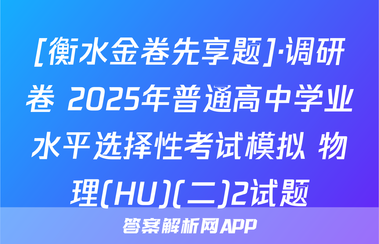 [衡水金卷先享题]·调研卷 2025年普通高中学业水平选择性考试模拟 物理(HU)(二)2试题