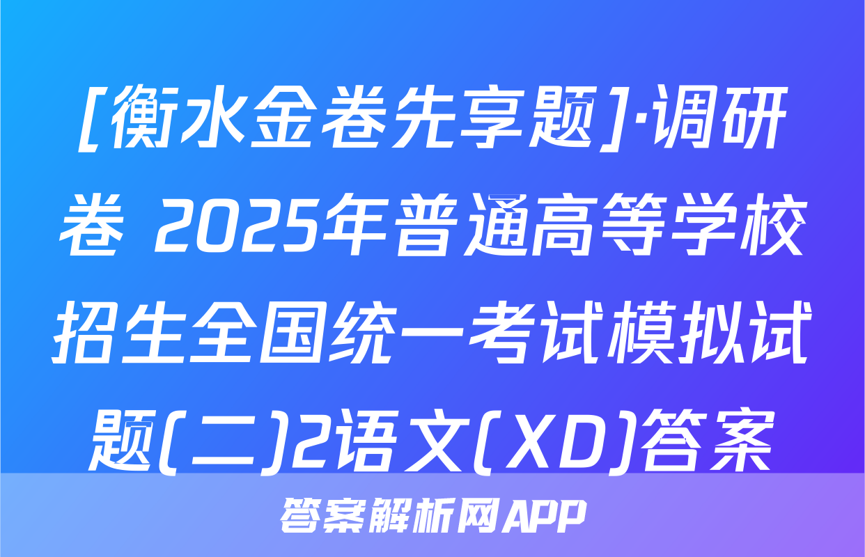 [衡水金卷先享题]·调研卷 2025年普通高等学校招生全国统一考试模拟试题(二)2语文(XD)答案