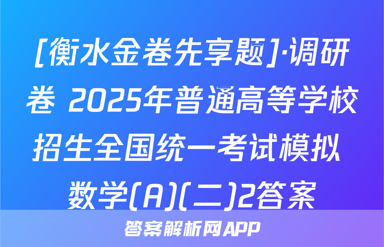 [衡水金卷先享题]·调研卷 2025年普通高等学校招生全国统一考试模拟 数学(A)(二)2答案