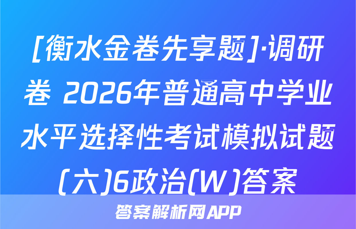 [衡水金卷先享题]·调研卷 2026年普通高中学业水平选择性考试模拟试题(六)6政治(W)答案