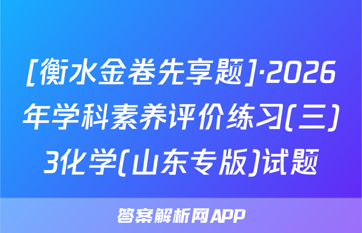 [衡水金卷先享题]·2026年学科素养评价练习(三)3化学(山东专版)试题