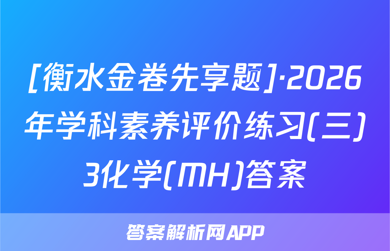 [衡水金卷先享题]·2026年学科素养评价练习(三)3化学(MH)答案