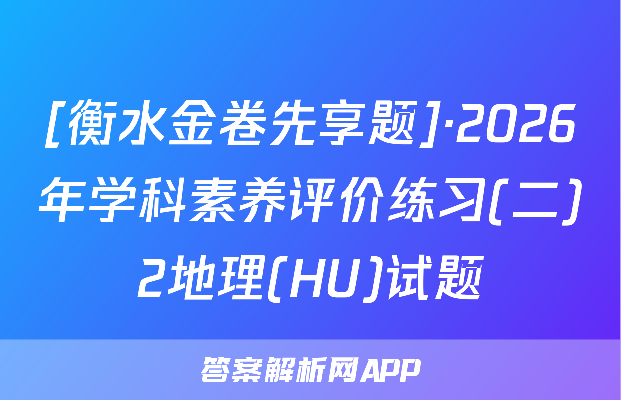 [衡水金卷先享题]·2026年学科素养评价练习(二)2地理(HU)试题