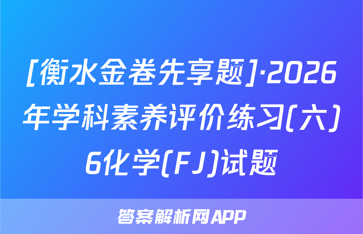 [衡水金卷先享题]·2026年学科素养评价练习(六)6化学(FJ)试题