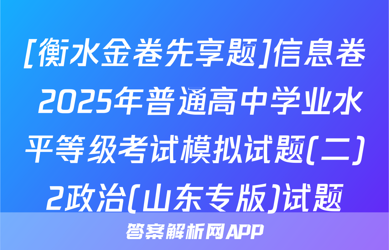 [衡水金卷先享题]信息卷 2025年普通高中学业水平等级考试模拟试题(二)2政治(山东专版)试题