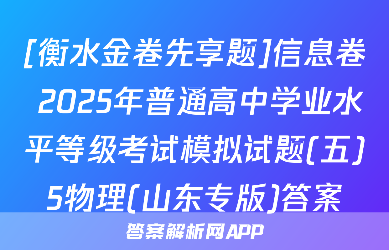 [衡水金卷先享题]信息卷 2025年普通高中学业水平等级考试模拟试题(五)5物理(山东专版)答案