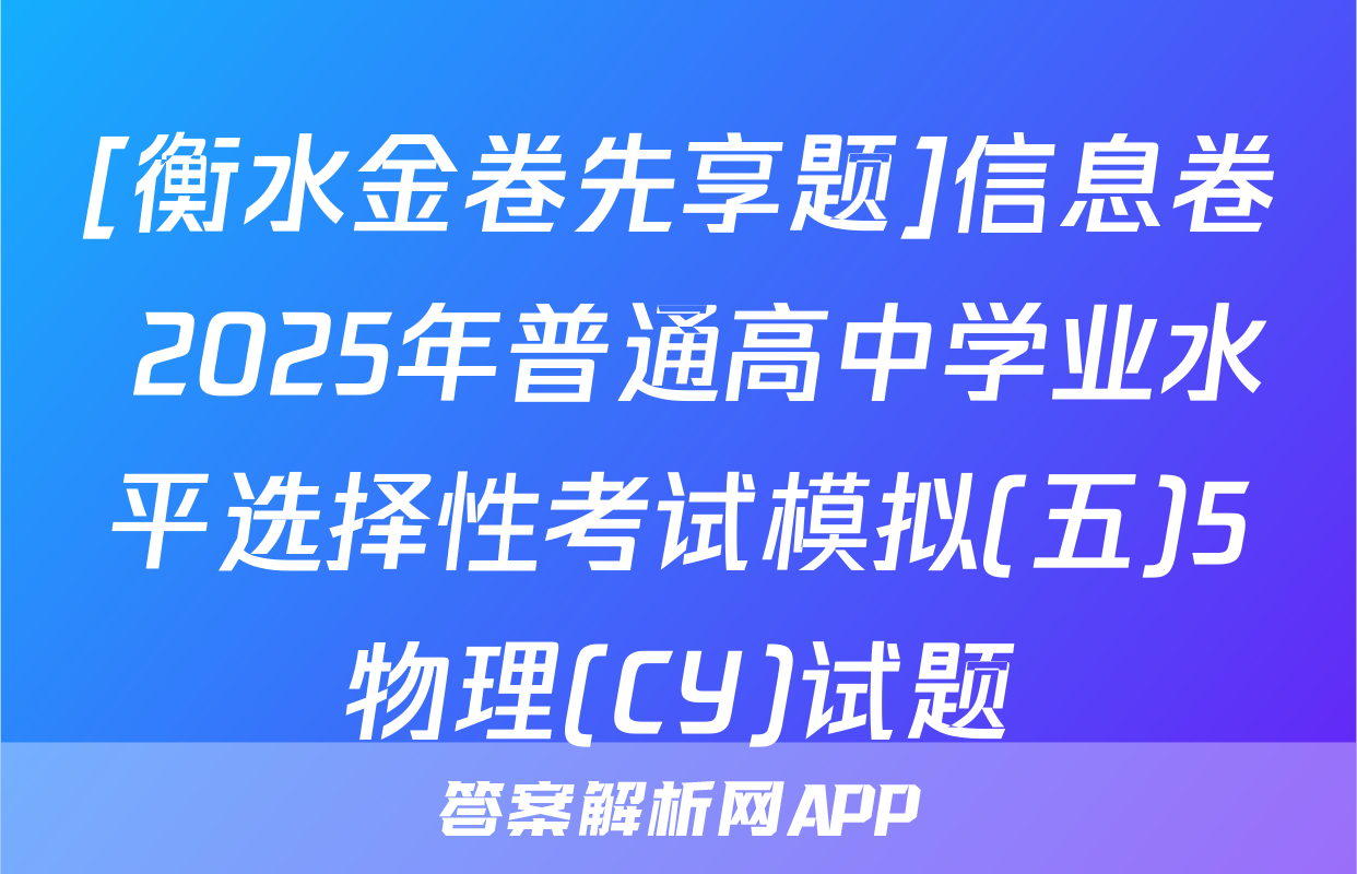[衡水金卷先享题]信息卷 2025年普通高中学业水平选择性考试模拟(五)5物理(CY)试题