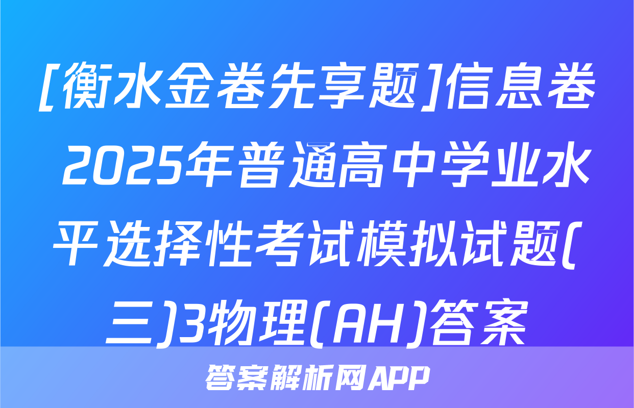 [衡水金卷先享题]信息卷 2025年普通高中学业水平选择性考试模拟试题(三)3物理(AH)答案