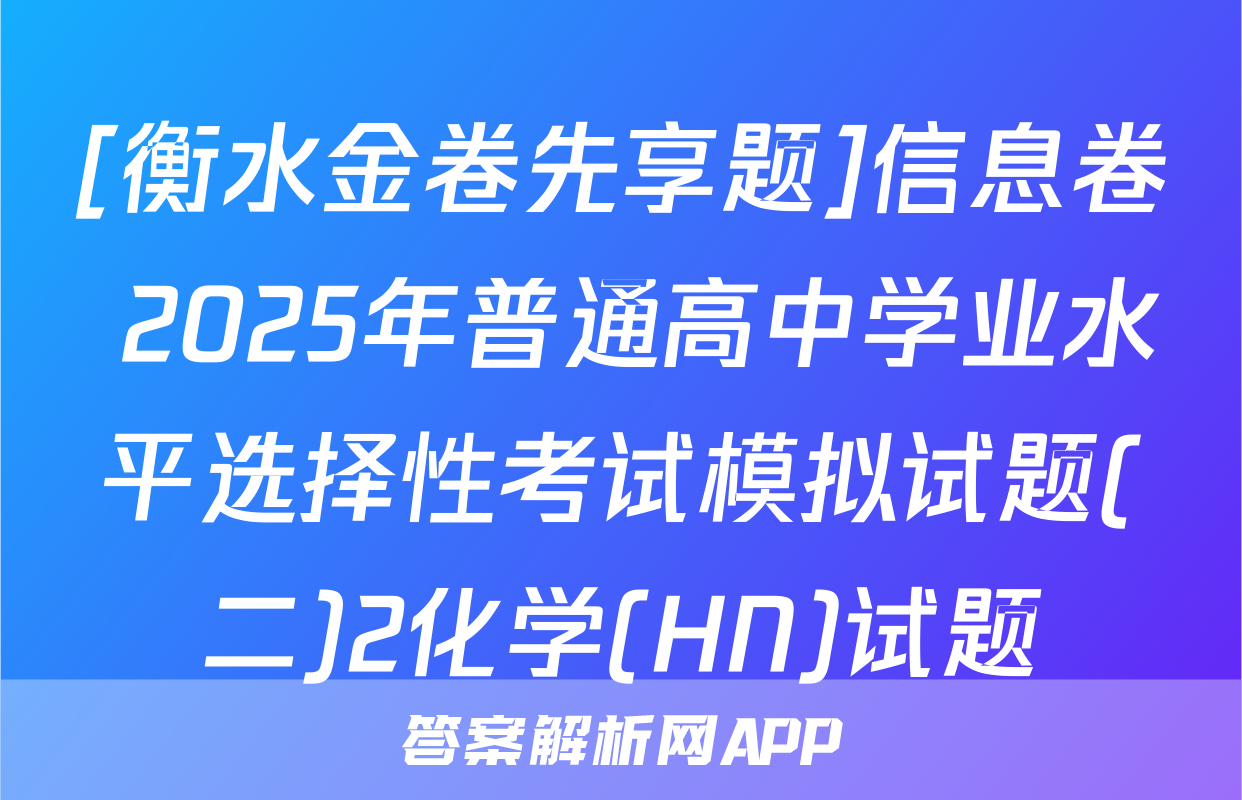 [衡水金卷先享题]信息卷 2025年普通高中学业水平选择性考试模拟试题(二)2化学(HN)试题