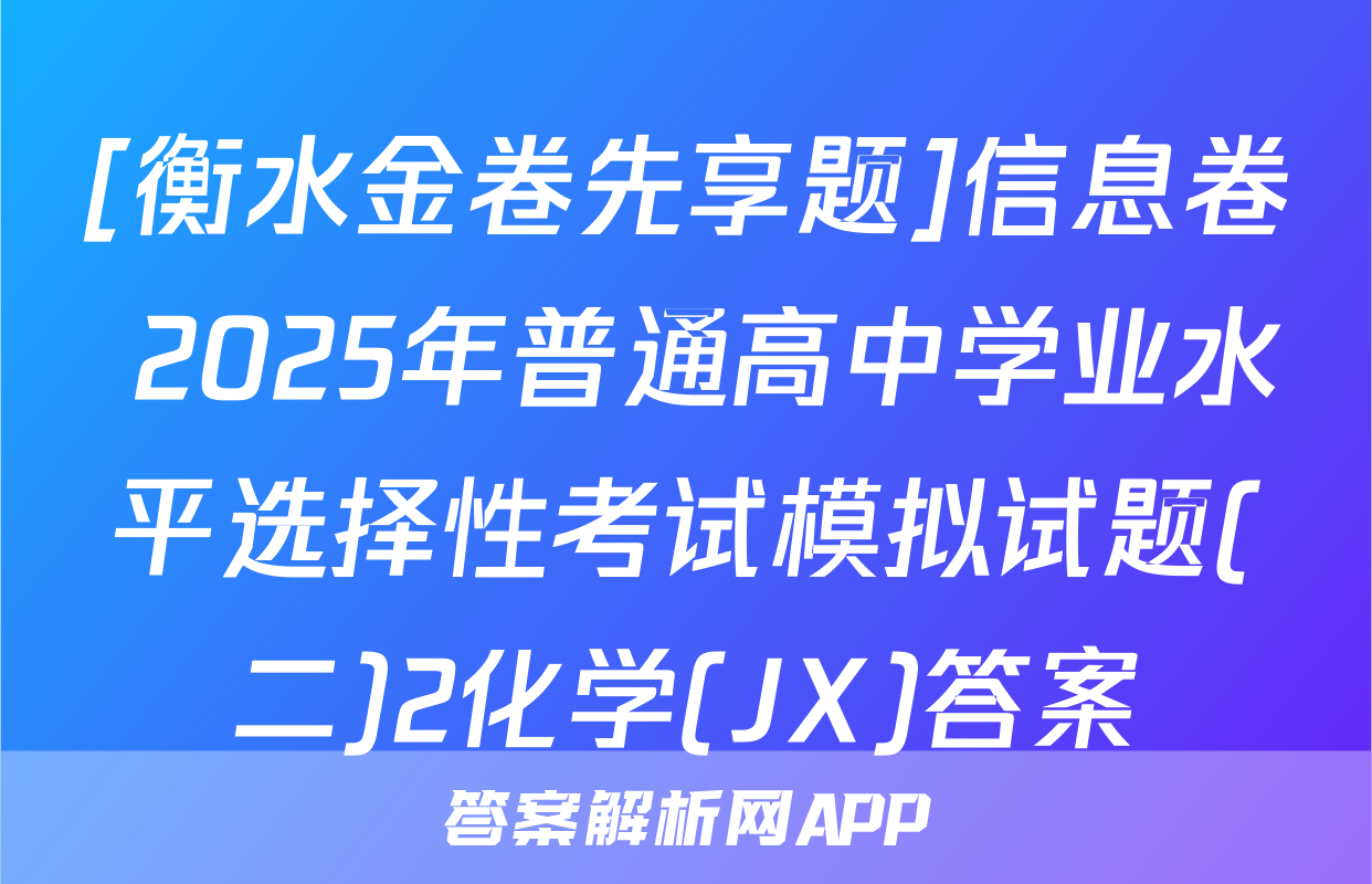 [衡水金卷先享题]信息卷 2025年普通高中学业水平选择性考试模拟试题(二)2化学(JX)答案