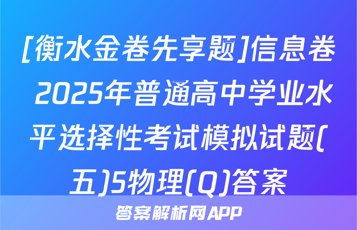 [衡水金卷先享题]信息卷 2025年普通高中学业水平选择性考试模拟试题(五)5物理(Q)答案