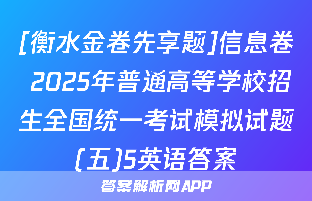 [衡水金卷先享题]信息卷 2025年普通高等学校招生全国统一考试模拟试题(五)5英语答案