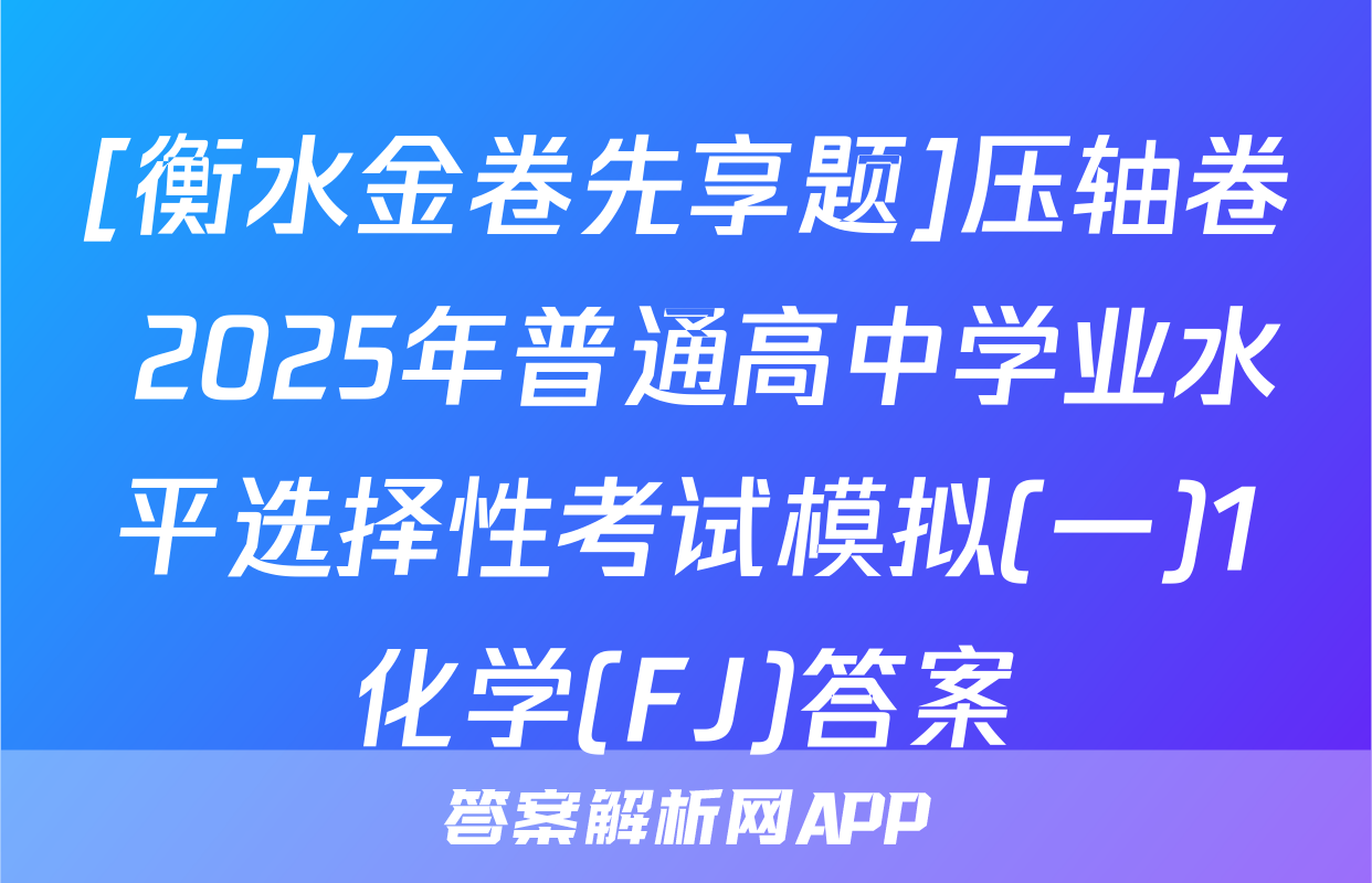 [衡水金卷先享题]压轴卷 2025年普通高中学业水平选择性考试模拟(一)1化学(FJ)答案