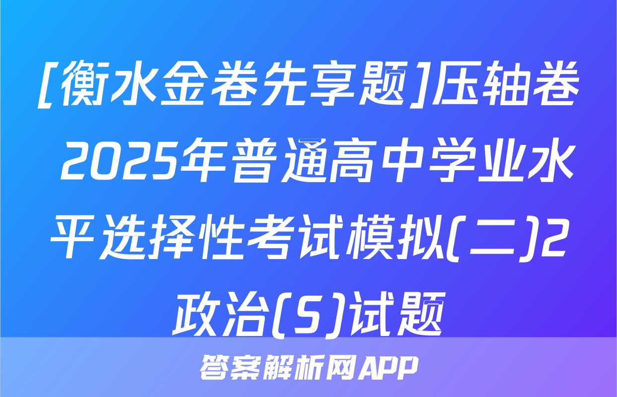 [衡水金卷先享题]压轴卷 2025年普通高中学业水平选择性考试模拟(二)2政治(S)试题