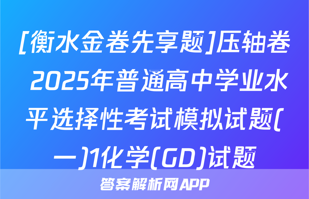 [衡水金卷先享题]压轴卷 2025年普通高中学业水平选择性考试模拟试题(一)1化学(GD)试题