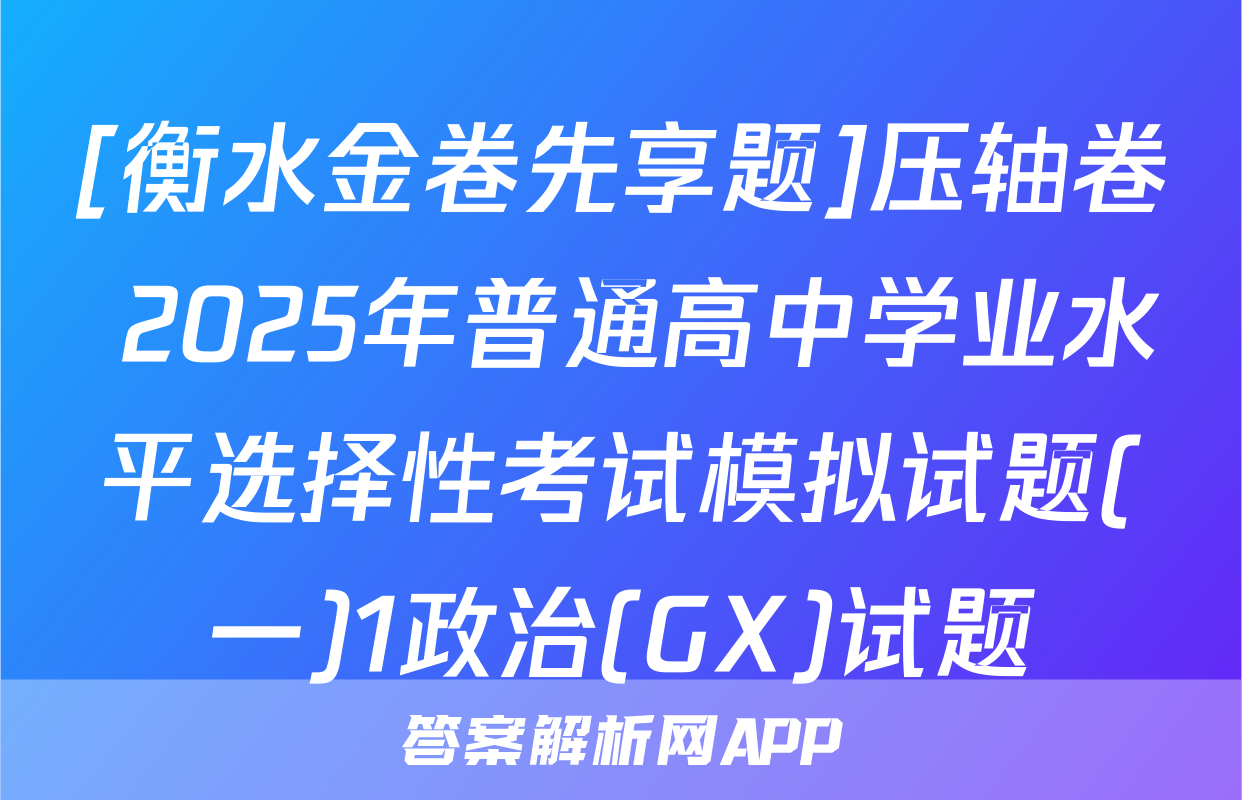 [衡水金卷先享题]压轴卷 2025年普通高中学业水平选择性考试模拟试题(一)1政治(GX)试题