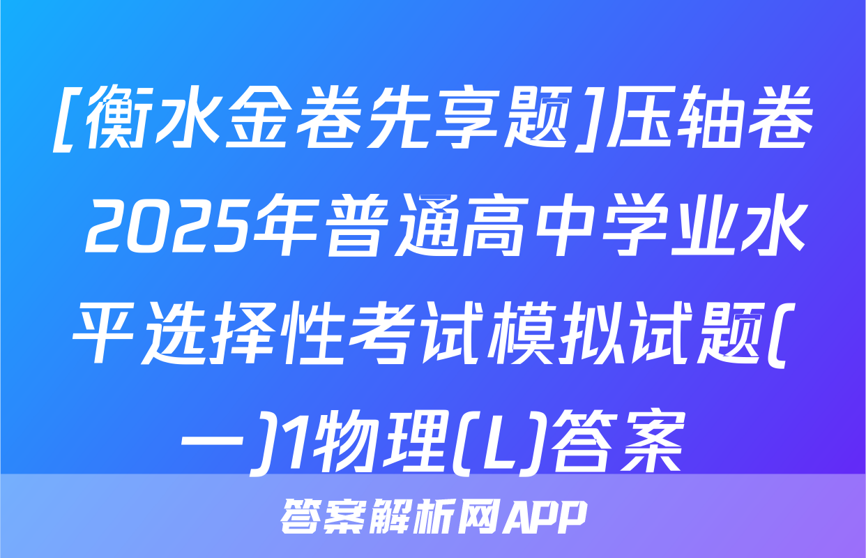 [衡水金卷先享题]压轴卷 2025年普通高中学业水平选择性考试模拟试题(一)1物理(L)答案