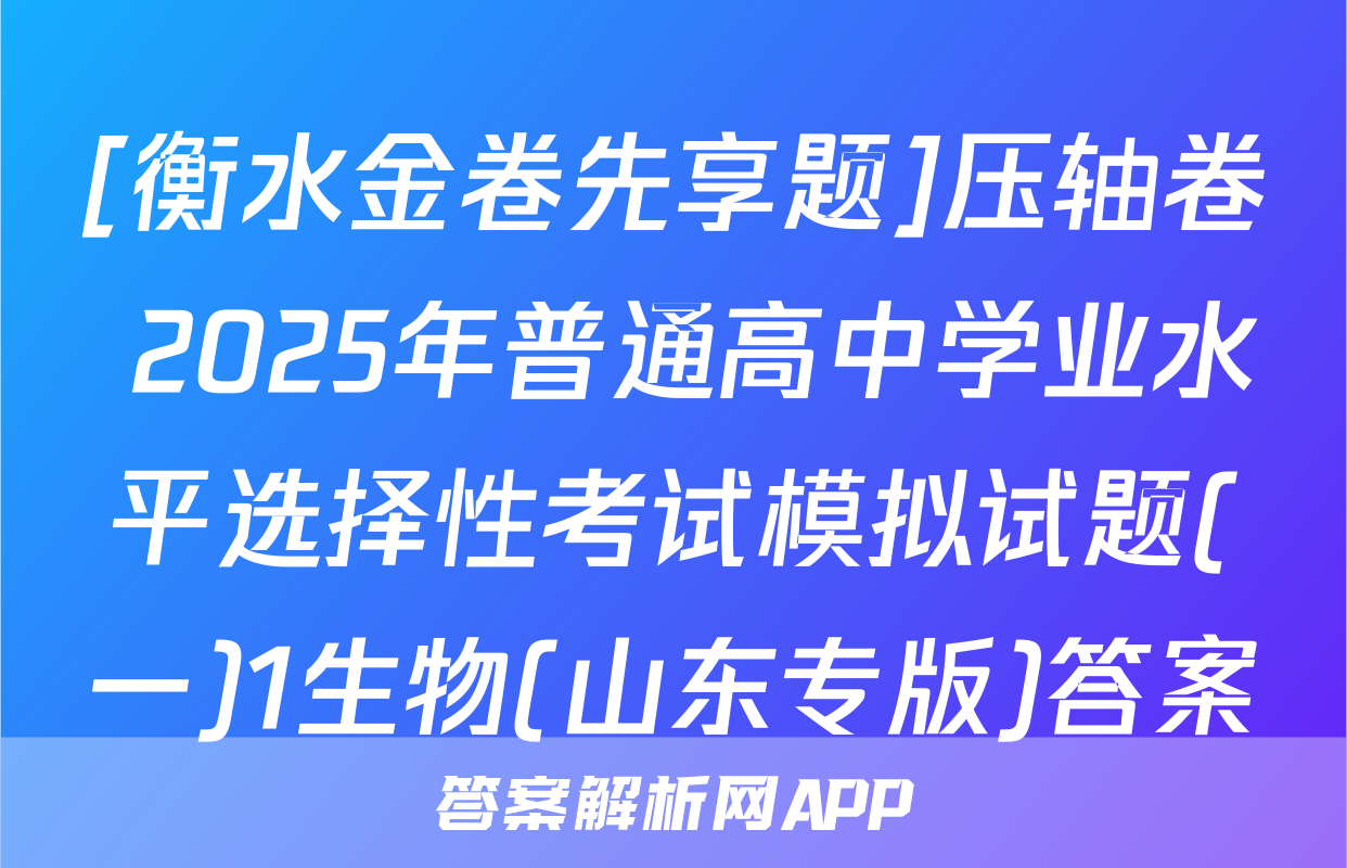 [衡水金卷先享题]压轴卷 2025年普通高中学业水平选择性考试模拟试题(一)1生物(山东专版)答案