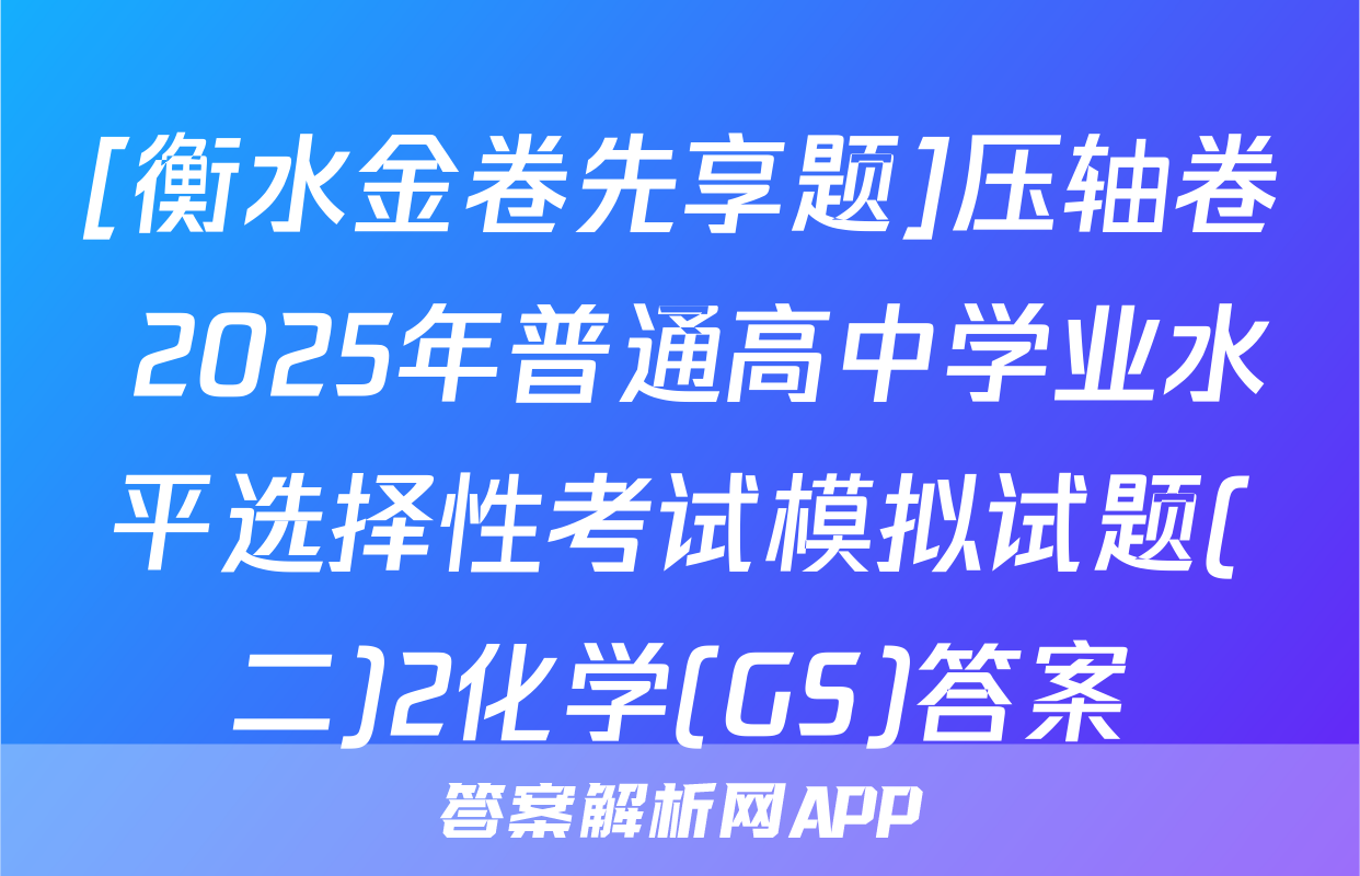[衡水金卷先享题]压轴卷 2025年普通高中学业水平选择性考试模拟试题(二)2化学(GS)答案