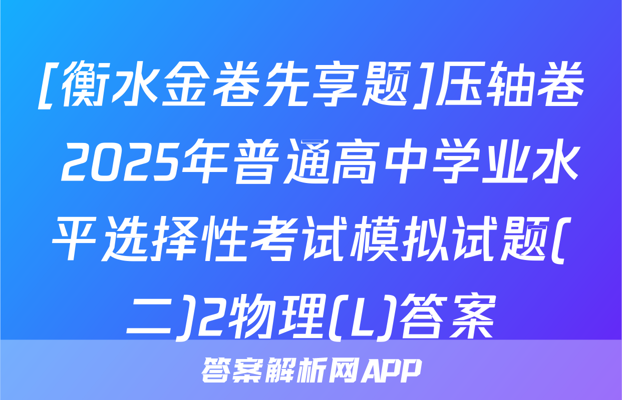 [衡水金卷先享题]压轴卷 2025年普通高中学业水平选择性考试模拟试题(二)2物理(L)答案