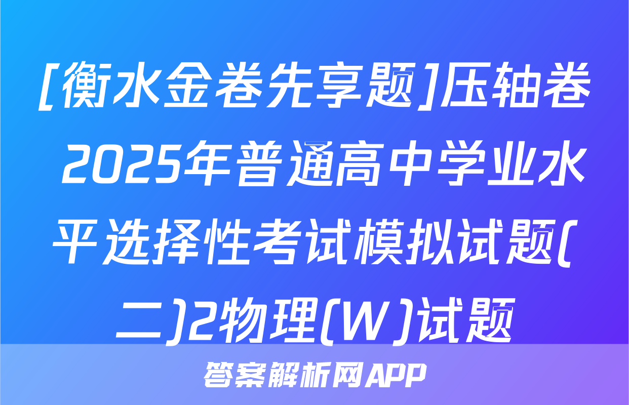 [衡水金卷先享题]压轴卷 2025年普通高中学业水平选择性考试模拟试题(二)2物理(W)试题