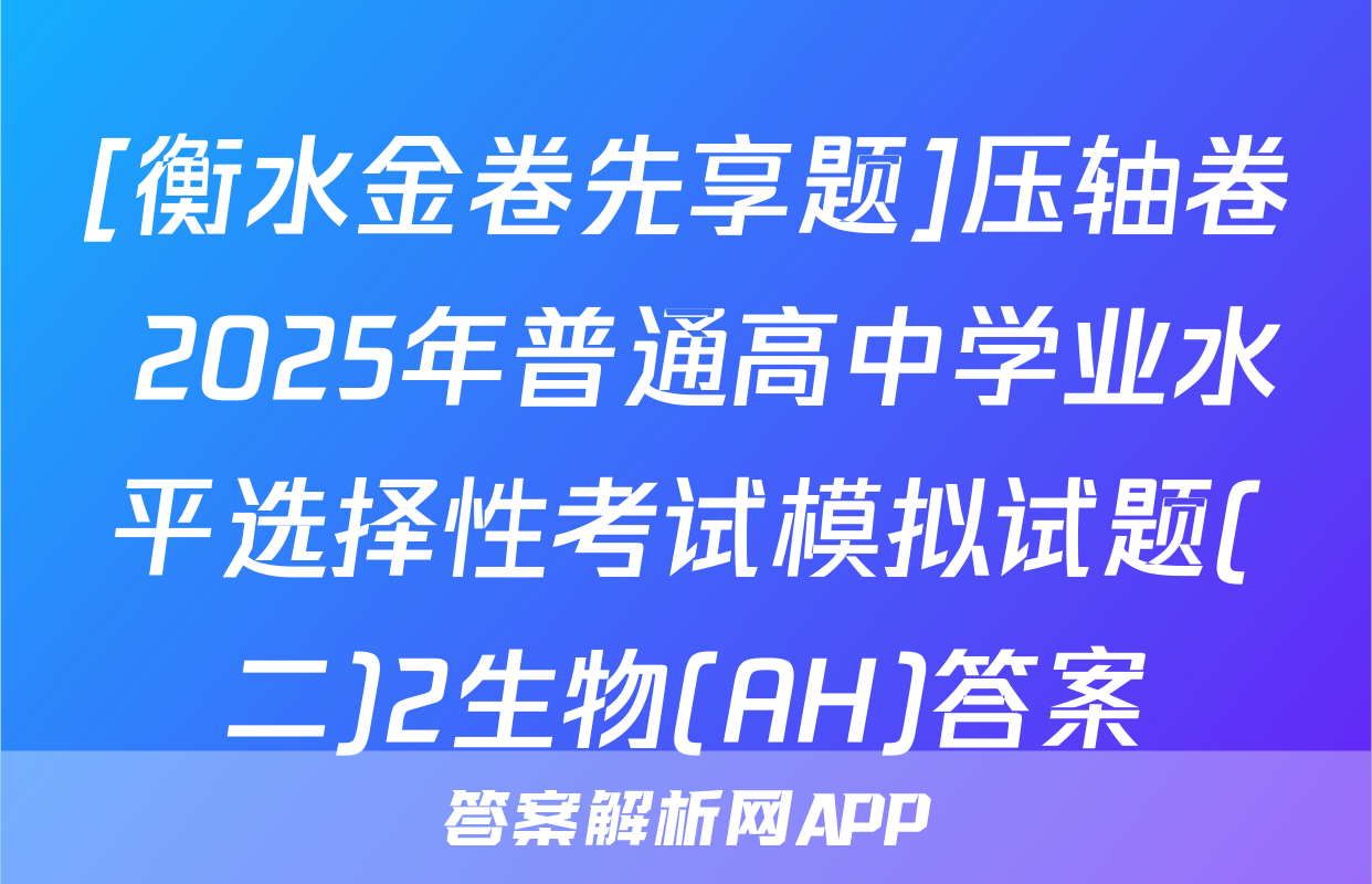 [衡水金卷先享题]压轴卷 2025年普通高中学业水平选择性考试模拟试题(二)2生物(AH)答案