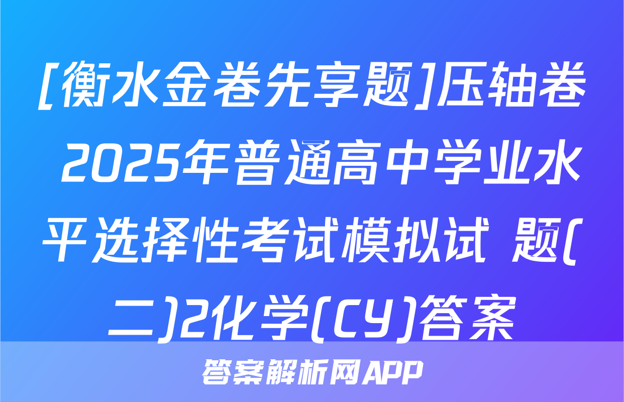 [衡水金卷先享题]压轴卷 2025年普通高中学业水平选择性考试模拟试 题(二)2化学(CY)答案