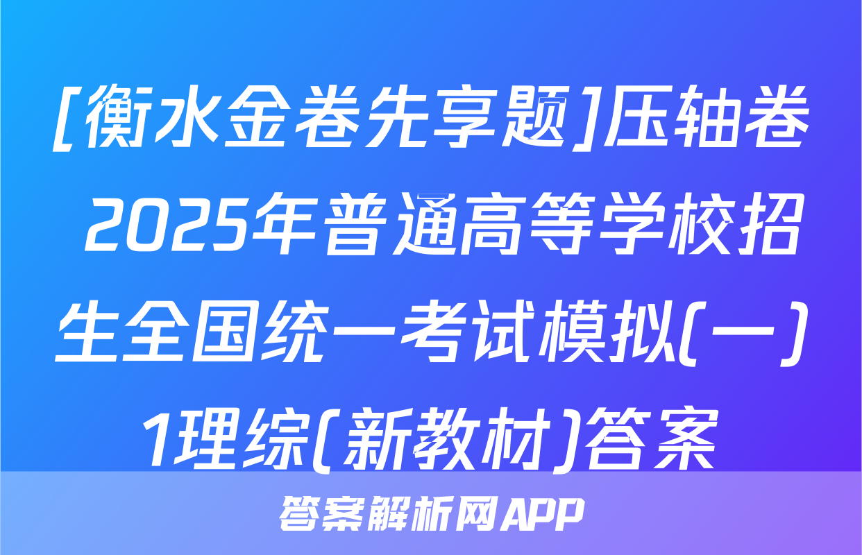 [衡水金卷先享题]压轴卷 2025年普通高等学校招生全国统一考试模拟(一)1理综(新教材)答案